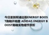 今日更新阿迪达斯ENERGY BOOST跑鞋开箱图 ADIDAS ENERGY BOOST跑鞋实物细节赏析