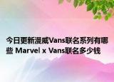 今日更新漫威Vans联名系列有哪些 Marvel x Vans联名多少钱
