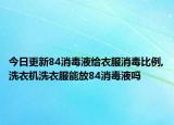 今日更新84消毒液给衣服消毒比例,洗衣机洗衣服能放84消毒液吗