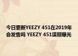 今日更新YEEZY 451在2019年会发售吗 YEEZY 451谍照曝光