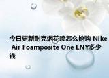 今日更新耐克烟花喷怎么抢购 Nike Air Foamposite One LNY多少钱