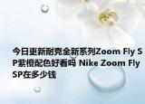 今日更新耐克全新系列Zoom Fly SP紫橙配色好看吗 Nike Zoom Fly SP在多少钱
