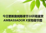 今日更新詹姆斯使节10开箱鉴赏 AMBASSADOR X实物细节图