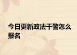 今日更新政法干警怎么报名