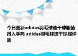 今日更新adidas羽毛球速干球服值得入手吗 adidas羽毛球速干球服评测
