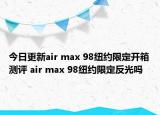 今日更新air max 98纽约限定开箱测评 air max 98纽约限定反光吗