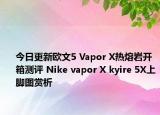 今日更新欧文5 Vapor X热熔岩开箱测评 Nike vapor X kyire 5X上脚图赏析