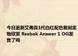 今日更新艾弗森1代白红配色复刻实物欣赏 Reebok Answer 1 OG发售了吗