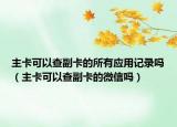 主卡可以查副卡的所有应用记录吗（主卡可以查副卡的微信吗）
