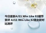 今日更新AJ11 Win Like 82细节赏评 AJ11 Win Like 82男女款对比测评