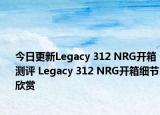 今日更新Legacy 312 NRG开箱测评 Legacy 312 NRG开箱细节欣赏