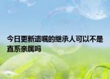 今日更新遗嘱的继承人可以不是直系亲属吗