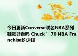 今日更新Converse联名NBA系列鞋款好看吗 Chuck ’70 NBA Franchise多少钱