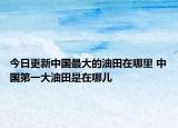 今日更新中国最大的油田在哪里 中国第一大油田是在哪儿