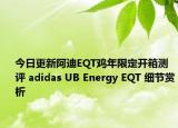 今日更新阿迪EQT鸡年限定开箱测评 adidas UB Energy EQT 细节赏析