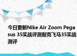 今日更新Nike Air Zoom Pegasus 35实战评测耐克飞马35实战测评