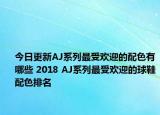 今日更新AJ系列最受欢迎的配色有哪些 2018 AJ系列最受欢迎的球鞋配色排名