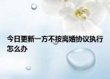 今日更新一方不按离婚协议执行怎么办