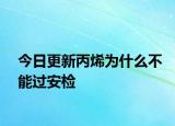今日更新丙烯为什么不能过安检