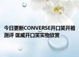 今日更新CONVERSE开口笑开箱测评 匡威开口笑实物欣赏