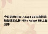 今日更新Nike Adapt BB未来篮球鞋脚感怎么样 Nike Adapt BB上脚测评