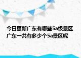 今日更新广东有哪些5a级景区 广东一共有多少个5a景区呢