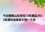 今日更新山东青岛72年属鼠2022年退休金拿多少钱一个月