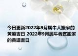 今日更新2022年9月属牛人搬家的黄道吉日 2022年9月属牛者宜搬家的黄道吉日
