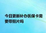 今日更新补办医保卡需要带照片吗