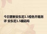 今日更新安东尼1.5橙色开箱测评 安东尼1.5偏码吗