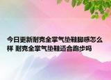 今日更新耐克全掌气垫鞋脚感怎么样 耐克全掌气垫鞋适合跑步吗