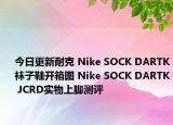 今日更新耐克 Nike SOCK DARTK袜子鞋开箱图 Nike SOCK DARTK JCRD实物上脚测评