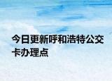 今日更新呼和浩特公交卡办理点