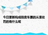 今日更新构成倒卖车票的从重处罚的有什么呢