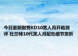 今日更新耐克KD10黑人月开箱测评 杜兰特10代黑人月配色细节赏析