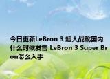 今日更新LeBron 3 超人战靴国内什么时候发售 LeBron 3 Super Bron怎么入手