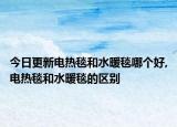 今日更新电热毯和水暖毯哪个好,电热毯和水暖毯的区别