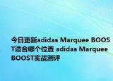 今日更新adidas Marquee BOOST适合哪个位置 adidas Marquee BOOST实战测评