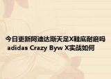 今日更新阿迪达斯天足X鞋底耐磨吗 adidas Crazy Byw X实战如何