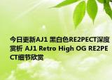今日更新AJ1 黑白色RE2PECT深度赏析 AJ1 Retro High OG RE2PECT细节欣赏