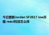 今日更新Jordan SF2017 low开箱 react科技怎么样