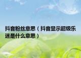 抖音粉丝意思（抖音显示超级乐迷是什么意思）