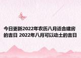 今日更新2022年农历八月适合建房的吉日 2022年八月可以动土的吉日