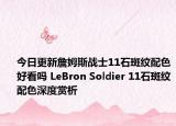 今日更新詹姆斯战士11石斑纹配色好看吗 LeBron Soldier 11石斑纹配色深度赏析