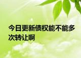 今日更新债权能不能多次转让啊