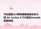 今日更新AJ3贾老板限定版本多少钱 Air Jordan 3 JTH黑色Swoosh发售时间