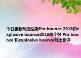 今日更新阿迪达斯Pro bounce 2018和explosive bounce2018哪个好 Pro bounce 和explosive bounce对比测评