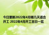 今日更新2022年4月哪几天适合开工 2022年4月开工吉日一览