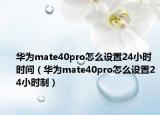 华为mate40pro怎么设置24小时时间（华为mate40pro怎么设置24小时制）