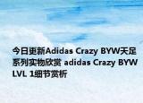今日更新Adidas Crazy BYW天足系列实物欣赏 adidas Crazy BYW LVL 1细节赏析